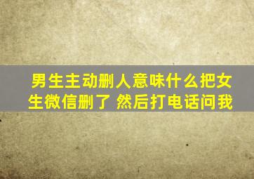 男生主动删人意味什么把女生微信删了 然后打电话问我